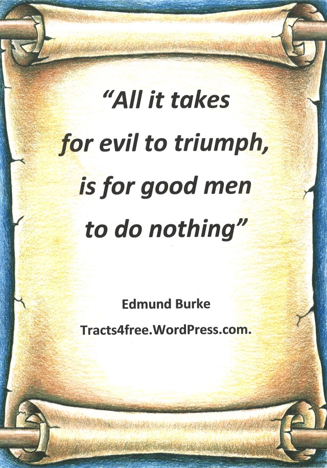 "All it takes for evil to triumph, is for good men to do nothing" Edmund Burke.